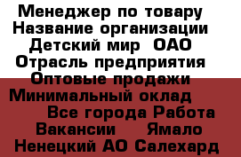 Менеджер по товару › Название организации ­ Детский мир, ОАО › Отрасль предприятия ­ Оптовые продажи › Минимальный оклад ­ 25 000 - Все города Работа » Вакансии   . Ямало-Ненецкий АО,Салехард г.